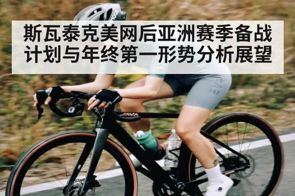 斯瓦泰克美网后亚洲赛季备战计划与年终第一形势分析展望