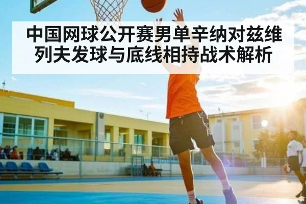 中国网球公开赛男单辛纳对兹维列夫发球与底线相持战术解析（kaiyun）