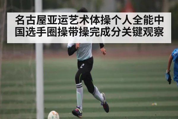名古屋亚运艺术体操个人全能中国选手圈操带操完成分关键观察