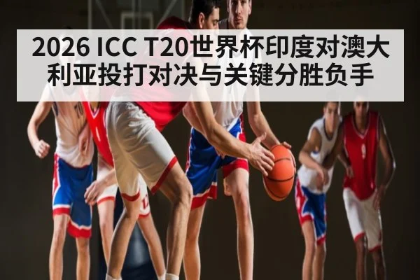 2026 ICC T20世界杯印度对澳大利亚投打对决与关键分胜负手 | kaiyun